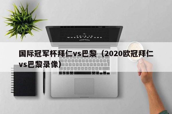 国际冠军杯拜仁vs巴黎（2020欧冠拜仁vs巴黎录像）