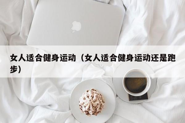 女人适合健身运动（女人适合健身运动还是跑步）