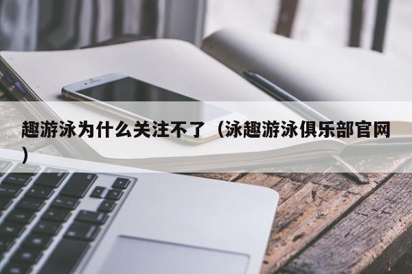 趣游泳为什么关注不了（泳趣游泳俱乐部官网）