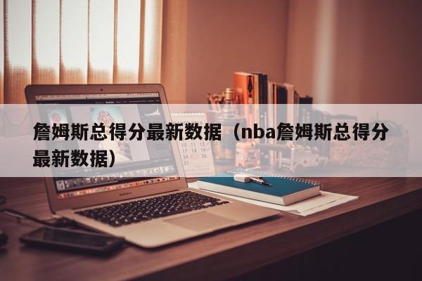 詹姆斯总得分最新数据（nba詹姆斯总得分最新数据）