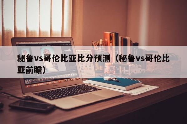 秘鲁vs哥伦比亚比分预测（秘鲁vs哥伦比亚前瞻）