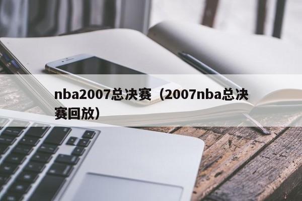 nba2007总决赛（2007nba总决赛回放）