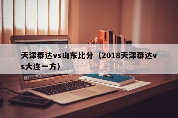 天津泰达vs山东比分（2018天津泰达vs大连一方）