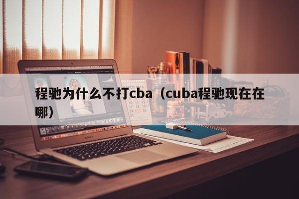 程驰为什么不打cba（cuba程驰现在在哪）