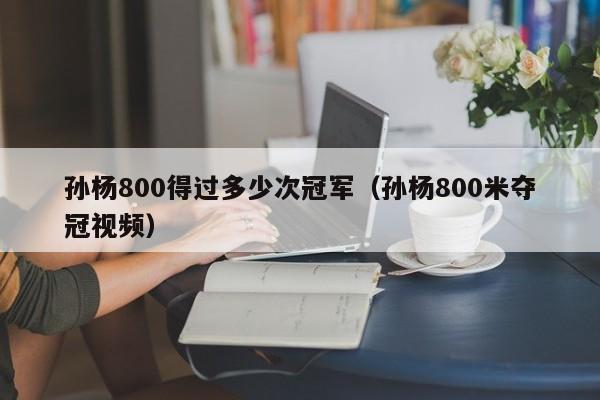 孙杨800得过多少次冠军（孙杨800米夺冠视频）