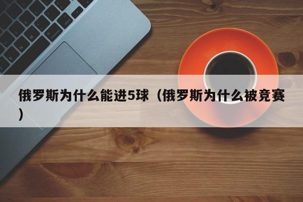 俄罗斯为什么能进5球（俄罗斯为什么被竞赛）