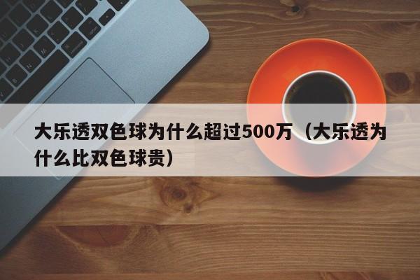 大乐透双色球为什么超过500万（大乐透为什么比双色球贵）