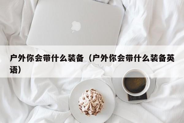 户外你会带什么装备（户外你会带什么装备英语）