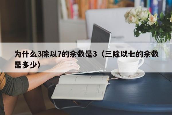 为什么3除以7的余数是3（三除以七的余数是多少）