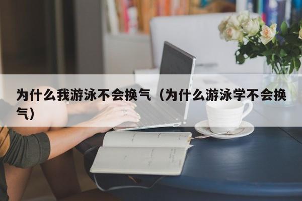 为什么我游泳不会换气（为什么游泳学不会换气）