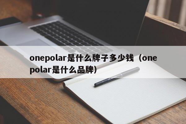 onepolar是什么牌子多少钱（onepolar是什么品牌）