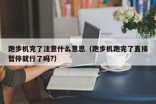 跑步机完了注意什么意思（跑步机跑完了直接暂停就行了吗?）