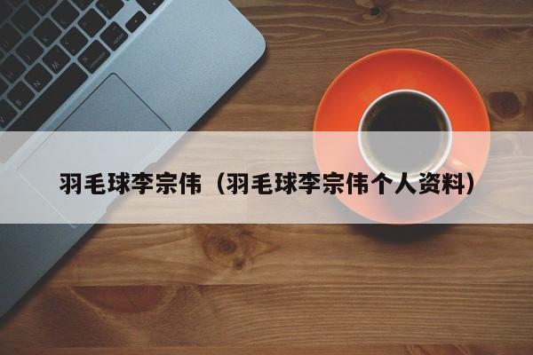 羽毛球李宗伟（羽毛球李宗伟个人资料）