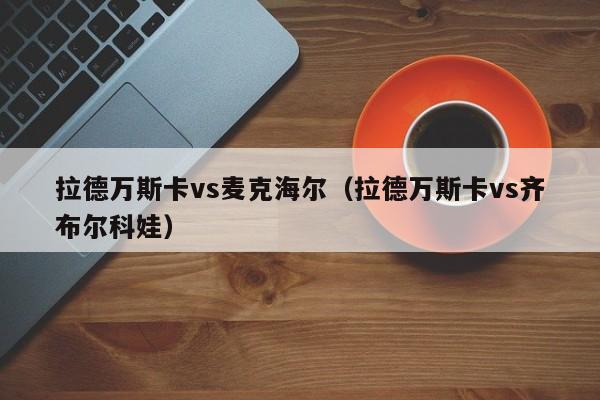 拉德万斯卡vs麦克海尔（拉德万斯卡vs齐布尔科娃）