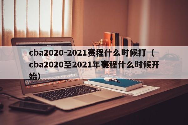 cba2020-2021赛程什么时候打（cba2020至2021年赛程什么时候开始）