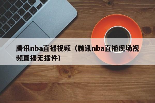 腾讯nba直播视频（腾讯nba直播现场视频直播无插件）