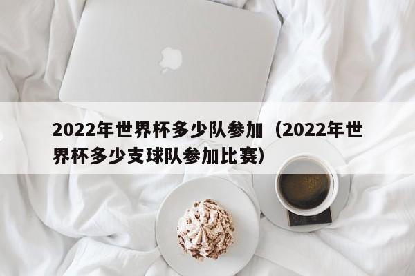 2022年世界杯多少队参加（2022年世界杯多少支球队参加比赛）