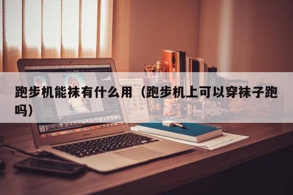 跑步机能袜有什么用（跑步机上可以穿袜子跑吗）