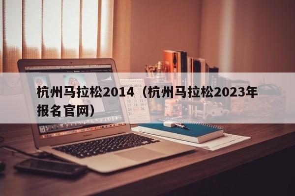 杭州马拉松2014（杭州马拉松2023年报名官网）