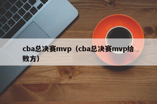 cba总决赛mvp（cba总决赛mvp给败方）