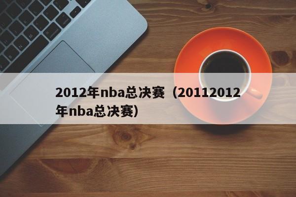 2012年nba总决赛（20112012年nba总决赛）