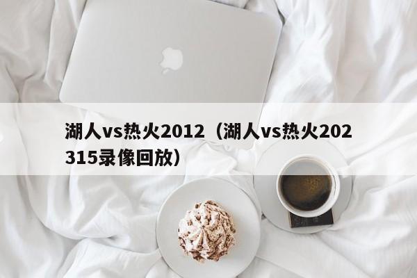湖人vs热火2012（湖人vs热火202315录像回放）