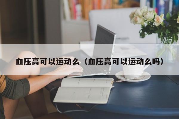 血压高可以运动么（血压高可以运动么吗）