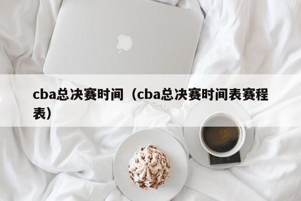 cba总决赛时间（cba总决赛时间表赛程表）