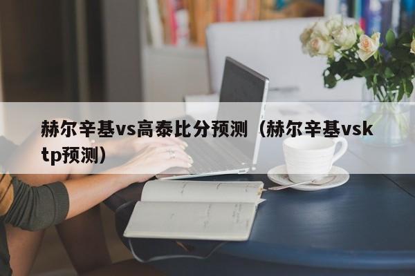 赫尔辛基vs高泰比分预测（赫尔辛基vsktp预测）