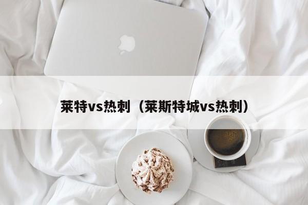 莱特vs热刺（莱斯特城vs热刺）