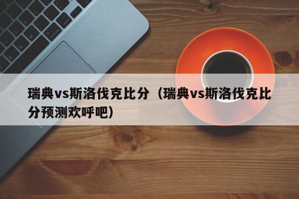 瑞典vs斯洛伐克比分（瑞典vs斯洛伐克比分预测欢呼吧）