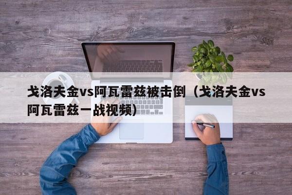 戈洛夫金vs阿瓦雷兹被击倒（戈洛夫金vs阿瓦雷兹一战视频）