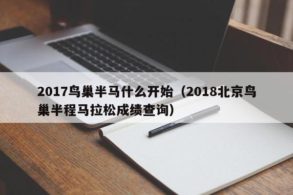 2017鸟巢半马什么开始（2018北京鸟巢半程马拉松成绩查询）