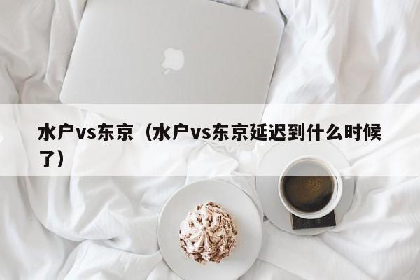 水户vs东京（水户vs东京延迟到什么时候了）