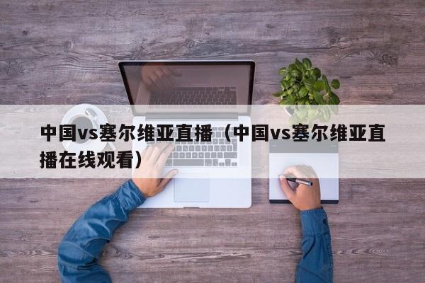 中国vs塞尔维亚直播（中国vs塞尔维亚直播在线观看）