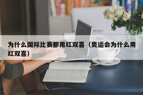 为什么国际比赛都用红双喜（奥运会为什么用红双喜）