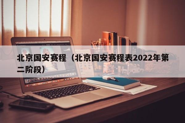 北京国安赛程（北京国安赛程表2022年第二阶段）