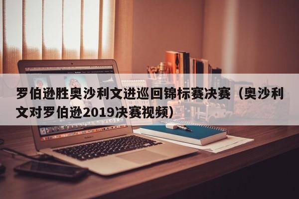 罗伯逊胜奥沙利文进巡回锦标赛决赛（奥沙利文对罗伯逊2019决赛视频）