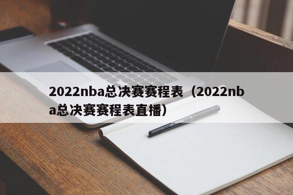 2022nba总决赛赛程表（2022nba总决赛赛程表直播）