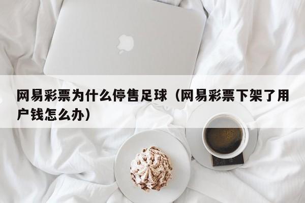 网易彩票为什么停售足球（网易彩票下架了用户钱怎么办）