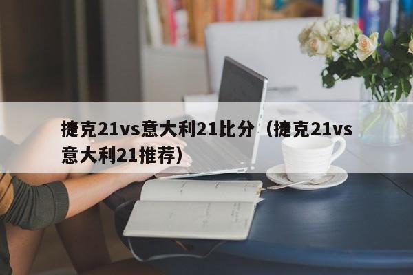 捷克21vs意大利21比分（捷克21vs意大利21推荐）