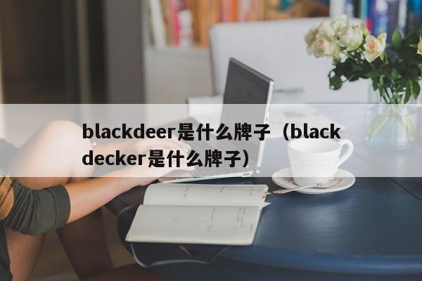 blackdeer是什么牌子（blackdecker是什么牌子）