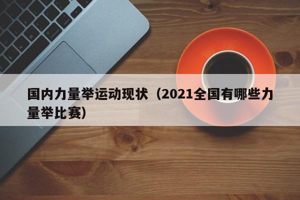 国内力量举运动现状（2021全国有哪些力量举比赛）