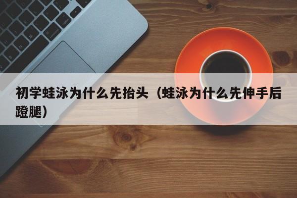 初学蛙泳为什么先抬头（蛙泳为什么先伸手后蹬腿）