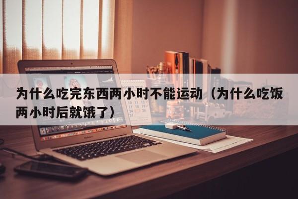 为什么吃完东西两小时不能运动（为什么吃饭两小时后就饿了）