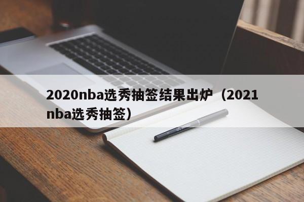 2020nba选秀抽签结果出炉（2021nba选秀抽签）
