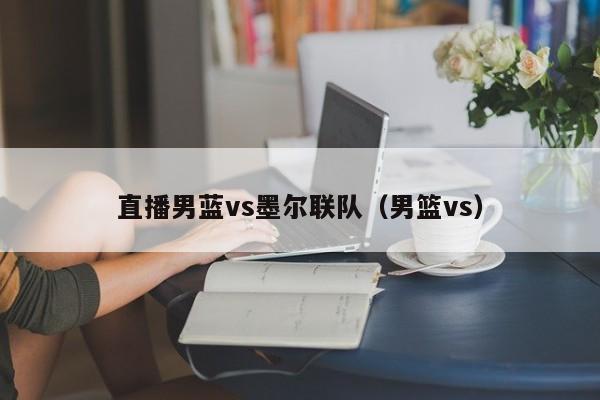 直播男蓝vs墨尔联队（男篮vs）