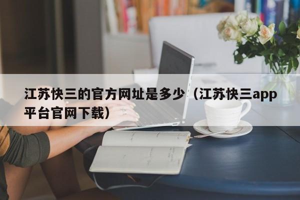 江苏快三的官方网址是多少（江苏快三app平台官网下载）