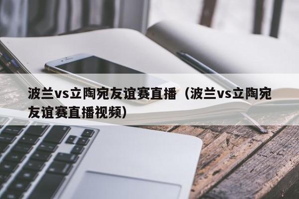 波兰vs立陶宛友谊赛直播（波兰vs立陶宛友谊赛直播视频）