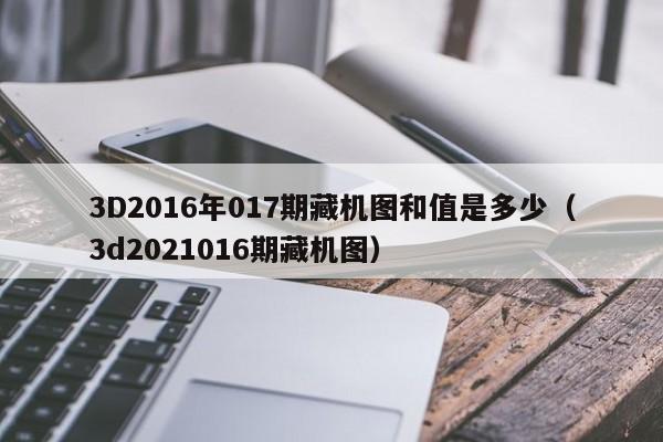 3D2016年017期藏机图和值是多少（3d2021016期藏机图）